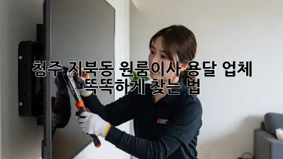 청주 지북동 원룸이사, 용달 업체 똑똑하게 찾는 법 🚚🔍